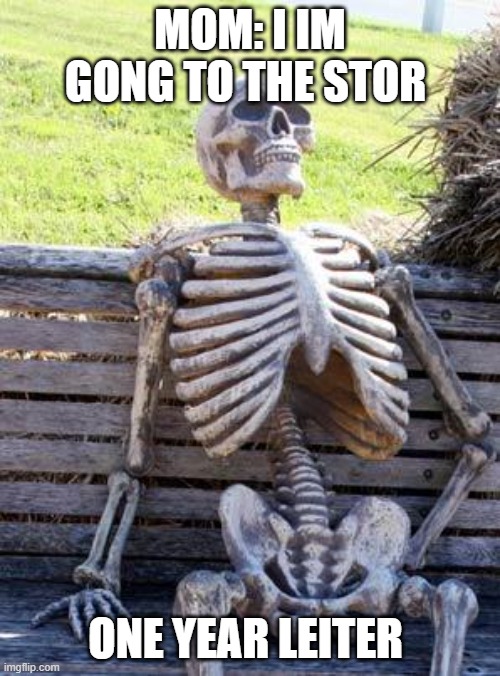 Waiting Skeleton | MOM: I IM GONG TO THE STOR; ONE YEAR LEITER | image tagged in memes,waiting skeleton | made w/ Imgflip meme maker