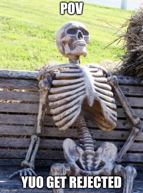 Waiting Skeleton | POV; YUO GET REJECTED | image tagged in memes,waiting skeleton | made w/ Imgflip meme maker