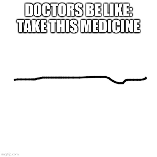 Blank Transparent Square Meme | DOCTORS BE LIKE: TAKE THIS MEDICINE | image tagged in memes,blank transparent square | made w/ Imgflip meme maker