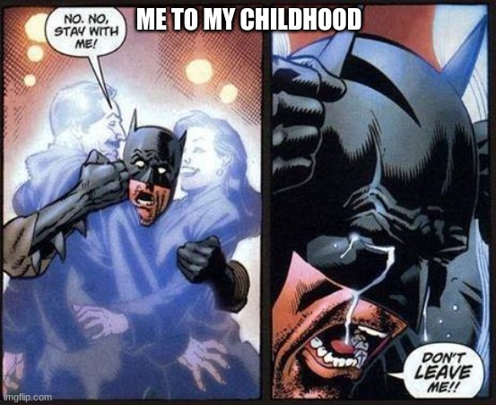 sadness | ME TO MY CHILDHOOD | image tagged in batman don't leave me | made w/ Imgflip meme maker
