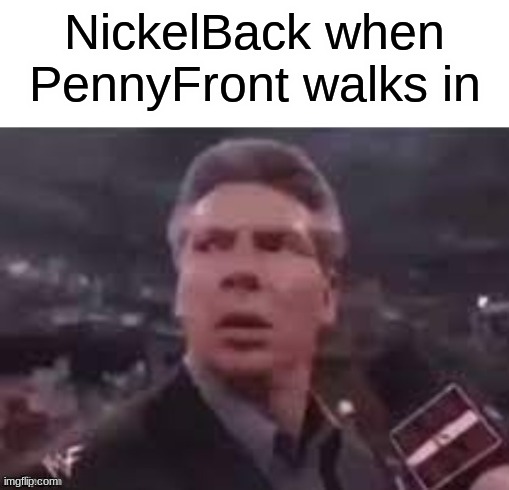 hvfedffvvohdvyeuewacheiucdveyv | NickelBack when PennyFront walks in | image tagged in x when x walks in | made w/ Imgflip meme maker