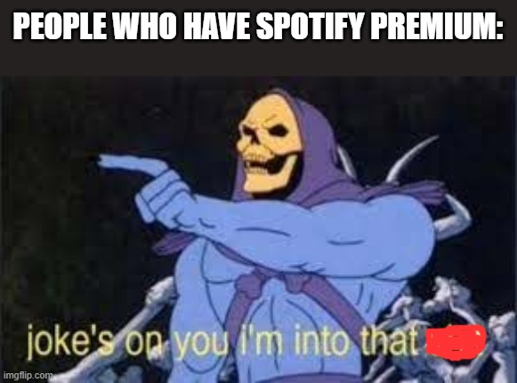 Jokes on you im into that shit | PEOPLE WHO HAVE SPOTIFY PREMIUM: | image tagged in jokes on you im into that shit | made w/ Imgflip meme maker