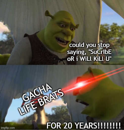 WHYYYYYY!!!! | could you stop saying, "SuCrIbE oR i WiLl KiLl U"; GACHA LIFE BRATS; FOR 20 YEARS!!!!!!!! | image tagged in shrek for five minutes | made w/ Imgflip meme maker