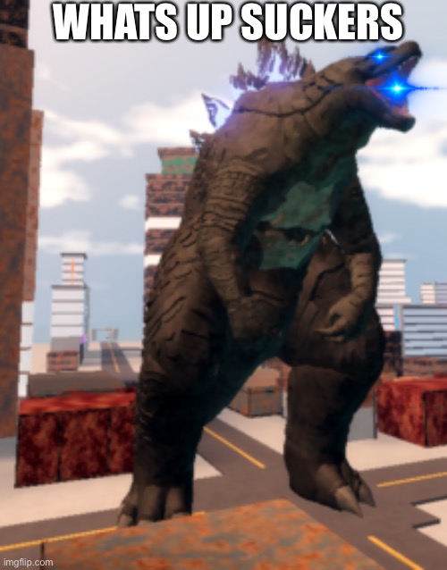 Kaiju Universe Godzilla 2014 | WHATS UP SUCKERS | image tagged in kaiju universe godzilla 2014 | made w/ Imgflip meme maker
