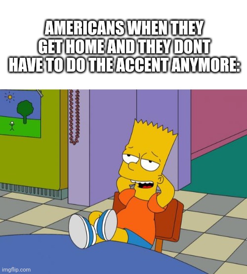 Jk | AMERICANS WHEN THEY GET HOME AND THEY DONT HAVE TO DO THE ACCENT ANYMORE: | image tagged in blank white template,bart relaxing | made w/ Imgflip meme maker