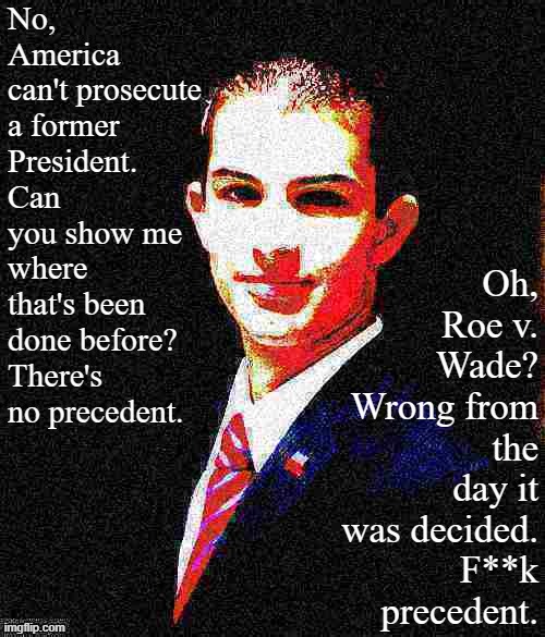 No precedent vs. f**k precedent: An internal college conservative debate |  No, America can't prosecute a former President. Can you show me where that's been done before? There's no precedent. Oh, Roe v. Wade? Wrong from the day it was decided. F**k precedent. | image tagged in college conservative deep-fried 2,conservative hypocrisy,conservative logic,law,president,precedent | made w/ Imgflip meme maker