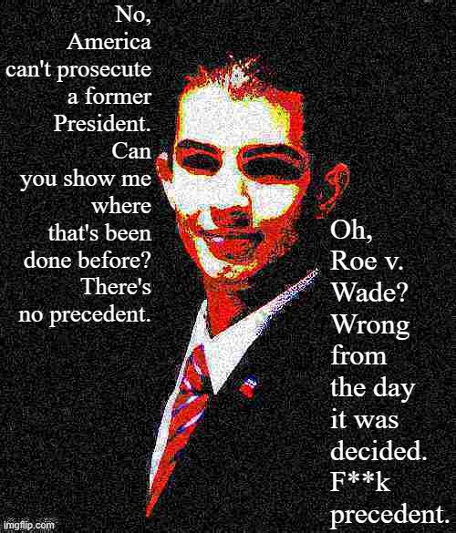 No precedent vs. f**k precedent: An internal college conservative debate | No, America can't prosecute a former President. Can you show me where that's been done before? There's no precedent. Oh, Roe v. Wade? Wrong from the day it was decided. F**k precedent. | image tagged in college conservative deep-fried 1 | made w/ Imgflip meme maker