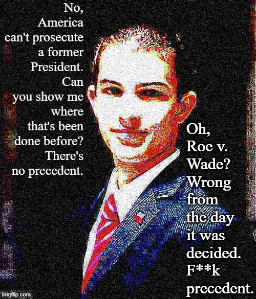 No precedent vs. f**k precedent: An internal college conservative debate | No, America can't prosecute a former President. Can you show me where that's been done before? There's no precedent. Oh, Roe v. Wade? Wrong from the day it was decided. F**k precedent. | image tagged in college conservative deep-fried 4,precedent,law,president,conservative logic,conservative hypocrisy | made w/ Imgflip meme maker