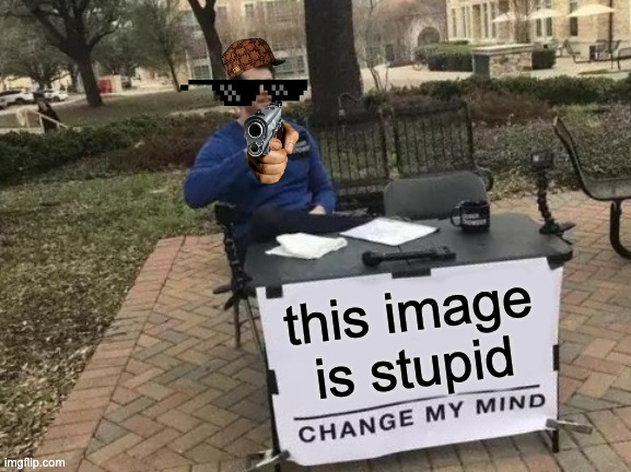 Change My Mind | this image is stupid | image tagged in memes,change my mind | made w/ Imgflip meme maker