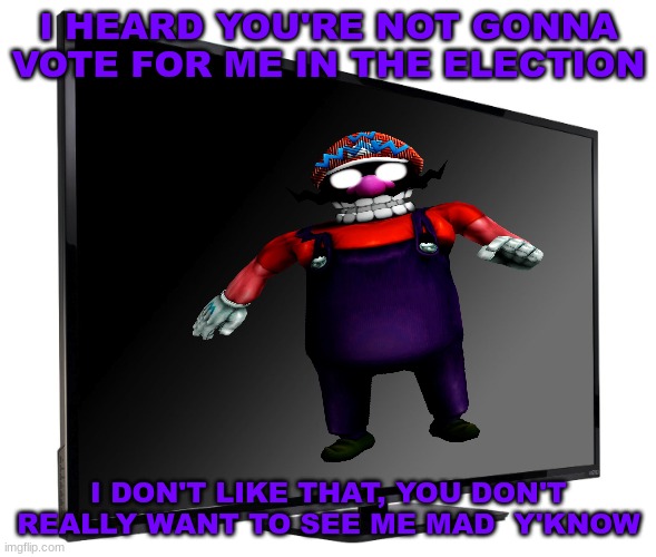 Vote for me da wario | I HEARD YOU'RE NOT GONNA VOTE FOR ME IN THE ELECTION; I DON'T LIKE THAT, YOU DON'T REALLY WANT TO SEE ME MAD  Y'KNOW | image tagged in wario,vote for me | made w/ Imgflip meme maker