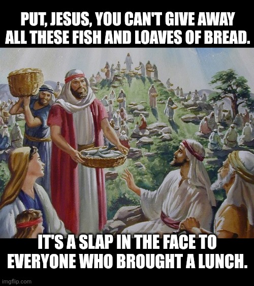 PUT, JESUS, YOU CAN'T GIVE AWAY ALL THESE FISH AND LOAVES OF BREAD. IT'S A SLAP IN THE FACE TO EVERYONE WHO BROUGHT A LUNCH. | made w/ Imgflip meme maker