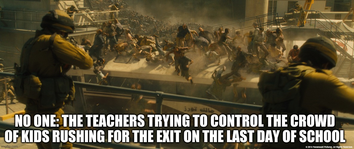 the last day of school be like | NO ONE: THE TEACHERS TRYING TO CONTROL THE CROWD OF KIDS RUSHING FOR THE EXIT ON THE LAST DAY OF SCHOOL | image tagged in wwz bus | made w/ Imgflip meme maker
