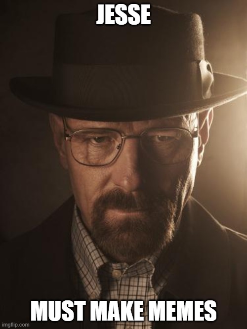 Walter White |  JESSE; MUST MAKE MEMES | image tagged in walter white | made w/ Imgflip meme maker