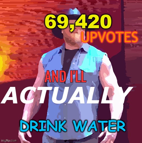 Crap Post made by me | UPVOTES; 69,420; AND I'LL; ACTUALLY; DRINK WATER | image tagged in cowboy brock lesnar | made w/ Imgflip meme maker