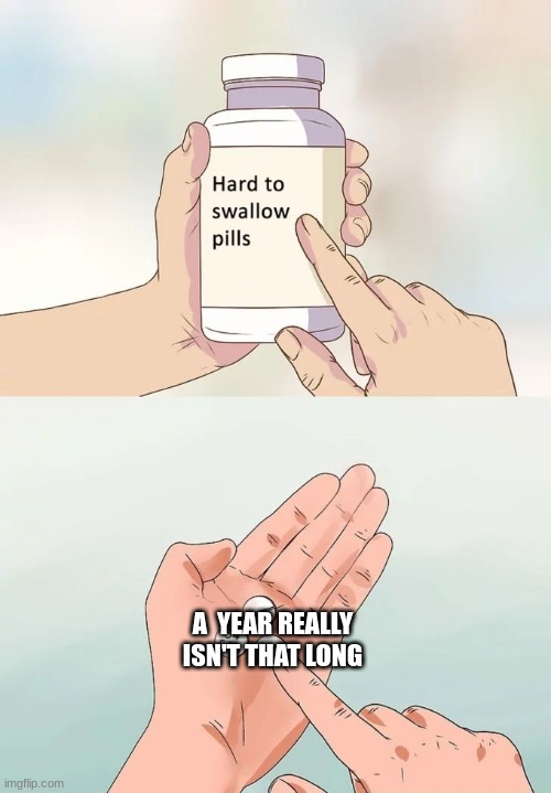 Everyone acts like its super hard to get through like. | A  YEAR REALLY ISN'T THAT LONG | image tagged in memes,hard to swallow pills | made w/ Imgflip meme maker
