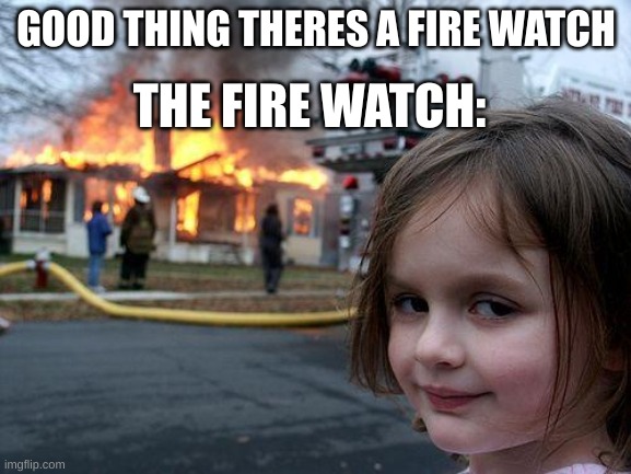 Disaster Girl | GOOD THING THERES A FIRE WATCH; THE FIRE WATCH: | image tagged in memes,disaster girl | made w/ Imgflip meme maker