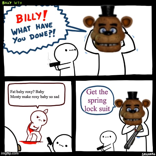 Billy, What Have You Done | Fat baby roxy? Baby Monty make roxy baby so sad Get the spring lock suit | image tagged in billy what have you done | made w/ Imgflip meme maker