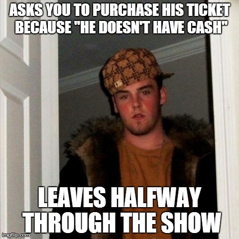 Scumbag Steve | ASKS YOU TO PURCHASE HIS TICKET BECAUSE "HE DOESN'T HAVE CASH" LEAVES HALFWAY THROUGH THE SHOW | image tagged in memes,scumbag steve | made w/ Imgflip meme maker