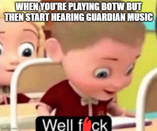 Well frick | WHEN YOU'RE PLAYING BOTW BUT THEN START HEARING GUARDIAN MUSIC | image tagged in well frick | made w/ Imgflip meme maker