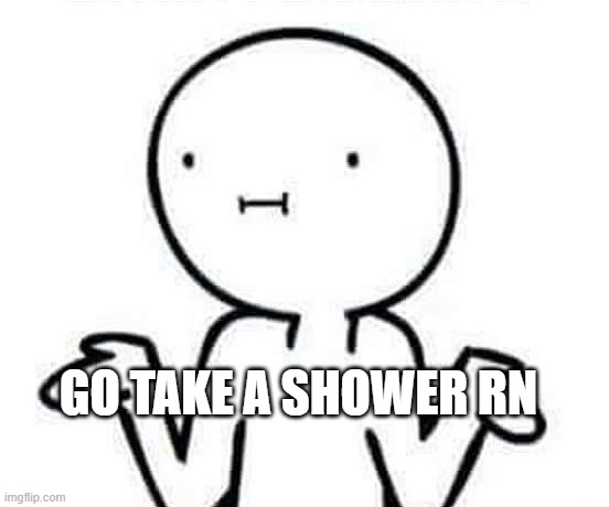 I dont know | GO TAKE A SHOWER RN | image tagged in i dont know | made w/ Imgflip meme maker