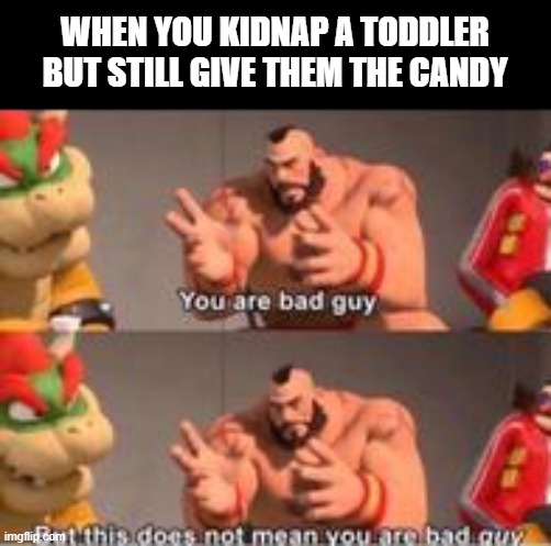 you are bad guy | WHEN YOU KIDNAP A TODDLER BUT STILL GIVE THEM THE CANDY | image tagged in you are bad guy | made w/ Imgflip meme maker
