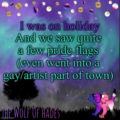 I’m alive in case no one was wondering | I was on holiday; And we saw quite a few pride flags (even went into a gay/artist part of town) | image tagged in thewolfofhades announces crap v 694201723696969 | made w/ Imgflip meme maker