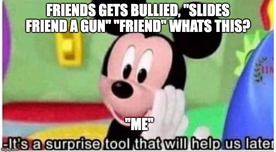 dont worry what it is | FRIENDS GETS BULLIED, "SLIDES FRIEND A GUN" "FRIEND" WHATS THIS? "ME" | image tagged in hehe | made w/ Imgflip meme maker