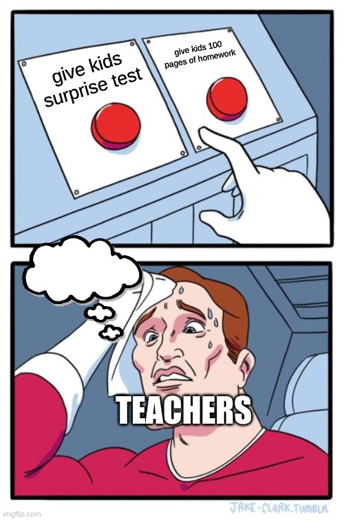 Two Buttons | give kids 100 pages of homework; give kids surprise test; TEACHERS | image tagged in memes,two buttons | made w/ Imgflip meme maker