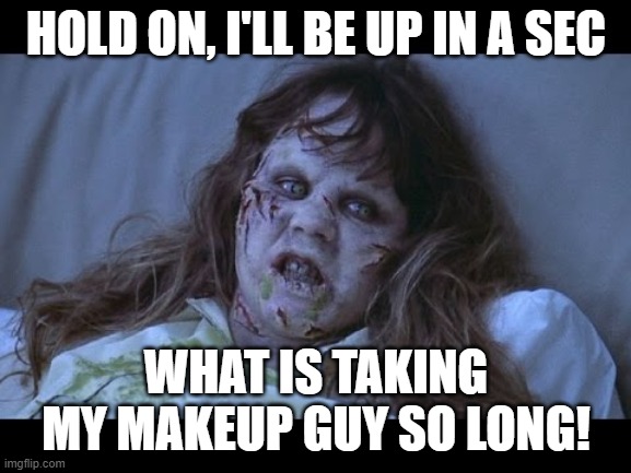 I just need my Makeup | HOLD ON, I'LL BE UP IN A SEC; WHAT IS TAKING MY MAKEUP GUY SO LONG! | image tagged in the exorcist | made w/ Imgflip meme maker