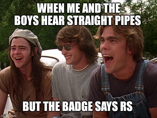 8 cylinder | WHEN ME AND THE BOYS HEAR STRAIGHT PIPES; BUT THE BADGE SAYS RS | image tagged in 8 cylinder | made w/ Imgflip meme maker