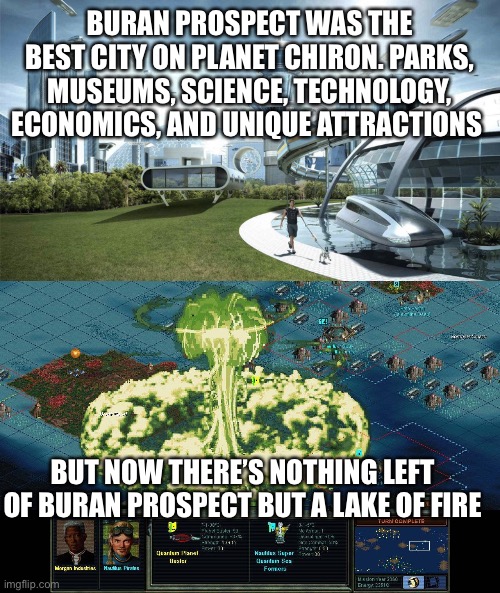 Keeping my streak alive of memes nobody will get. Keep scrolling | BURAN PROSPECT WAS THE BEST CITY ON PLANET CHIRON. PARKS, MUSEUMS, SCIENCE, TECHNOLOGY, ECONOMICS, AND UNIQUE ATTRACTIONS; BUT NOW THERE’S NOTHING LEFT OF BURAN PROSPECT BUT A LAKE OF FIRE | image tagged in video games,smack | made w/ Imgflip meme maker