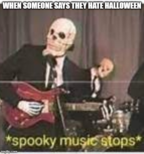 Halloween | WHEN SOMEONE SAYS THEY HATE HALLOWEEN | image tagged in spooky music stops,spooktober | made w/ Imgflip meme maker