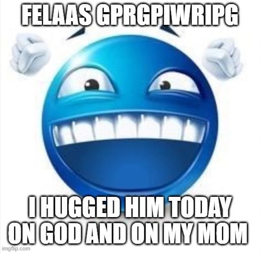 R"ELW{DG{RKG{K{S{K | FELAAS GPRGPIWRIPG; I HUGGED HIM TODAY ON GOD AND ON MY MOM | image tagged in laughing blue guy | made w/ Imgflip meme maker
