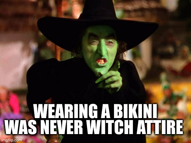 wicked witch  | WEARING A BIKINI WAS NEVER WITCH ATTIRE | image tagged in wicked witch | made w/ Imgflip meme maker