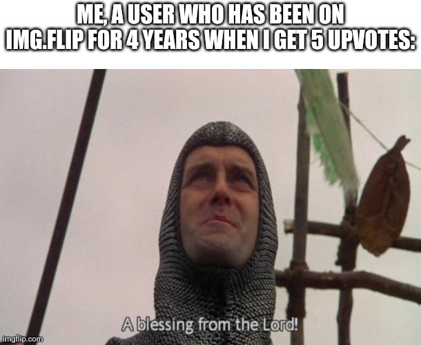 Meme | ME, A USER WHO HAS BEEN ON IMG.FLIP FOR 4 YEARS WHEN I GET 5 UPVOTES: | image tagged in a blessing from the lord | made w/ Imgflip meme maker