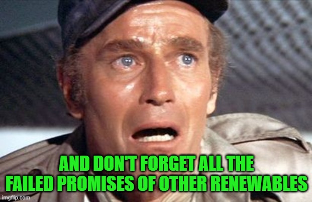 soylent green | AND DON'T FORGET ALL THE FAILED PROMISES OF OTHER RENEWABLES | image tagged in soylent green | made w/ Imgflip meme maker