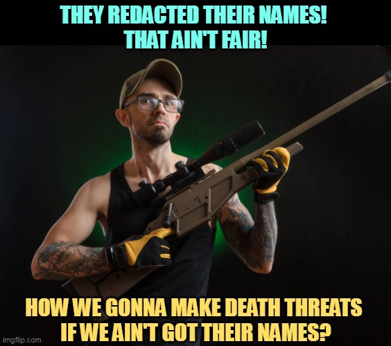 Frustrating isn't it? | THEY REDACTED THEIR NAMES! 
THAT AIN'T FAIR! HOW WE GONNA MAKE DEATH THREATS 
IF WE AIN'T GOT THEIR NAMES? | image tagged in names,blocked,death,threats | made w/ Imgflip meme maker
