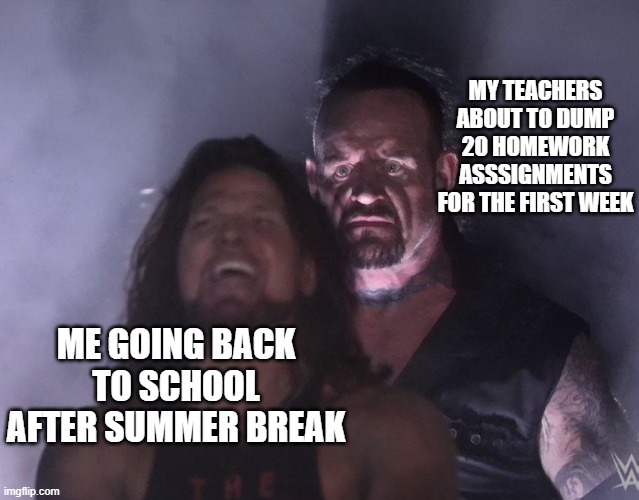 It's true for all off us isnt it | MY TEACHERS ABOUT TO DUMP 20 HOMEWORK ASSSIGNMENTS FOR THE FIRST WEEK; ME GOING BACK TO SCHOOL AFTER SUMMER BREAK | image tagged in undertaker,school,relatable memes | made w/ Imgflip meme maker