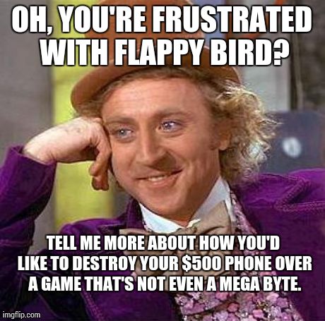 Creepy Condescending Wonka | OH, YOU'RE FRUSTRATED WITH FLAPPY BIRD? TELL ME MORE ABOUT HOW YOU'D LIKE TO DESTROY YOUR $500 PHONE OVER A GAME THAT'S NOT EVEN A MEGA BYTE | image tagged in memes,creepy condescending wonka | made w/ Imgflip meme maker