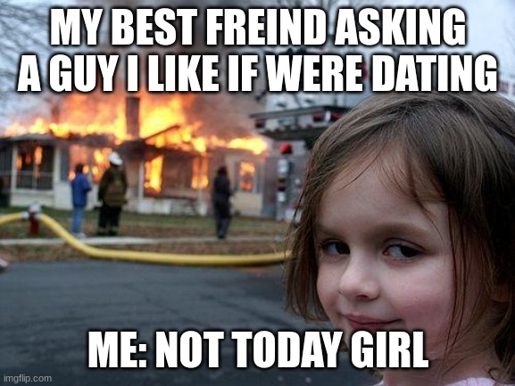 Disaster Girl | MY BEST FREIND ASKING A GUY I LIKE IF WERE DATING; ME: NOT TODAY GIRL | image tagged in memes,disaster girl | made w/ Imgflip meme maker