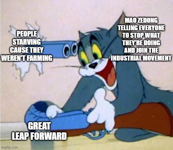 Mao Mistake, Sorry | MAO ZEDONG TELLING EVERYONE TO STOP WHAT THEY'RE DOING AND JOIN THE INDUSTRIAL MOVEMENT; PEOPLE STARVING CAUSE THEY WEREN'T FARMING; GREAT LEAP FORWARD | image tagged in tom cat shot itself | made w/ Imgflip meme maker