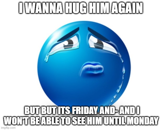 Sad blue guy | I WANNA HUG HIM AGAIN; BUT BUT ITS FRIDAY AND- AND I WON'T BE ABLE TO SEE HIM UNTIL MONDAY | image tagged in sad blue guy | made w/ Imgflip meme maker
