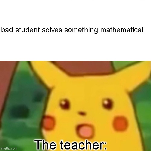 The teacher: | bad student solves something mathematical; The teacher: | image tagged in memes,surprised pikachu,bruh,lol | made w/ Imgflip meme maker