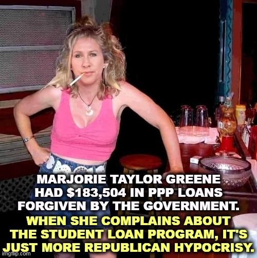 Dirtbag? OK, Madame Dirtbag. | MARJORIE TAYLOR GREENE HAD $183,504 IN PPP LOANS FORGIVEN BY THE GOVERNMENT. WHEN SHE COMPLAINS ABOUT THE STUDENT LOAN PROGRAM, IT'S JUST MORE REPUBLICAN HYPOCRISY. | image tagged in marjorie taylor greene mtg on her day off hillbilly redneck,student loans,republican,whining | made w/ Imgflip meme maker
