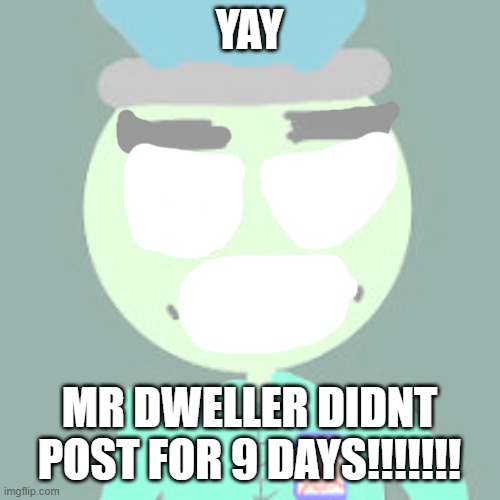 really really really really really good news | YAY; MR DWELLER DIDNT POST FOR 9 DAYS!!!!!!! | made w/ Imgflip meme maker
