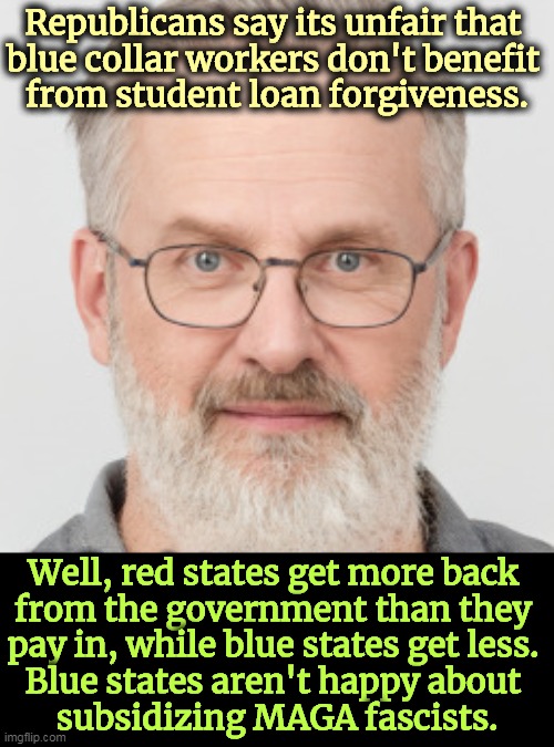 Red states can't exist without federal handouts from blue state taxpayers. | Republicans say its unfair that 
blue collar workers don't benefit 
from student loan forgiveness. Well, red states get more back 
from the government than they 
pay in, while blue states get less. 
Blue states aren't happy about 
subsidizing MAGA fascists. | image tagged in republican,conservative hypocrisy,student loans | made w/ Imgflip meme maker