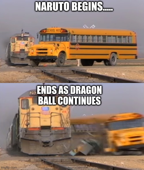 A train hitting a school bus | NARUTO BEGINS..... ENDS AS DRAGON BALL CONTINUES | image tagged in a train hitting a school bus | made w/ Imgflip meme maker