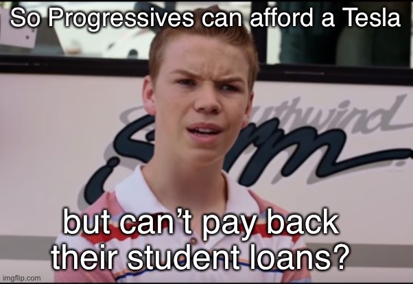 The hypocrisy is amazing | So Progressives can afford a Tesla; but can’t pay back their student loans? | image tagged in you guys are getting paid,tesla,progressives,stupid liberals,looney liberals | made w/ Imgflip meme maker