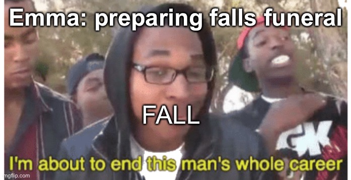 True | Emma: preparing falls funeral; FALL | image tagged in i'm gonna end this man's whole career | made w/ Imgflip meme maker