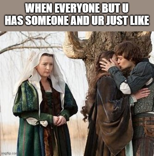the sad reality | WHEN EVERYONE BUT U HAS SOMEONE AND UR JUST LIKE | image tagged in romeo and juliet,everyone has someone,sad but true,lol so funny | made w/ Imgflip meme maker
